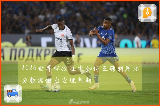 2026世界杯投注中如何正确利用比分数据做出合理判断