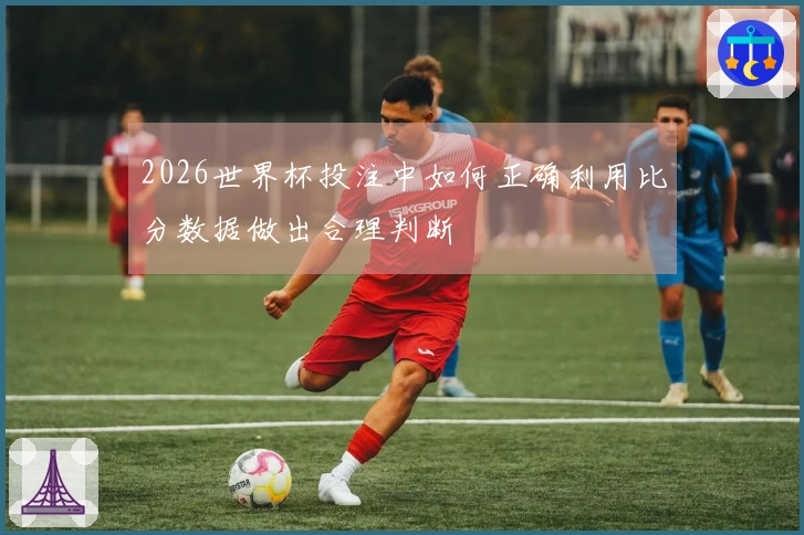 2026世界杯投注中如何正确利用比分数据做出合理判断