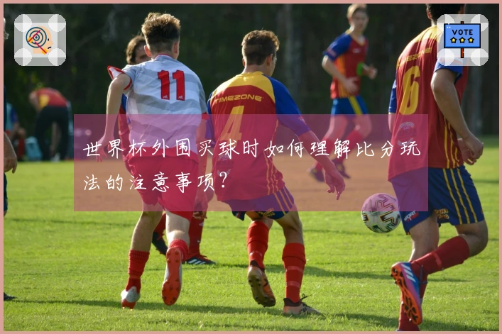 世界杯外围买球时如何理解比分玩法的注意事项？