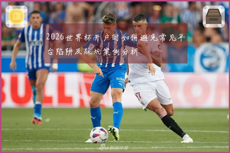 2026世界杯开户时如何避免常见平台陷阱及踩坑案例分析