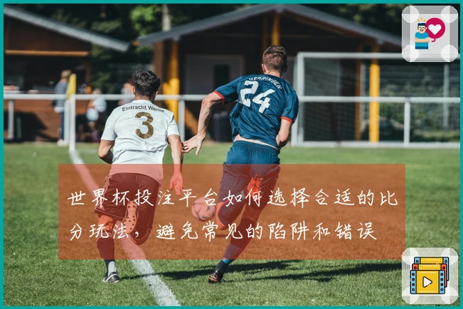 世界杯投注平台如何选择合适的比分玩法，避免常见的陷阱和错误