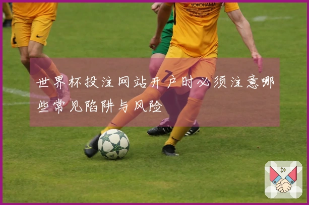 世界杯投注网站开户时必须注意哪些常见陷阱与风险