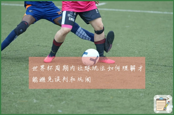 世界杯周期内让球玩法如何理解才能避免误判和坑闹